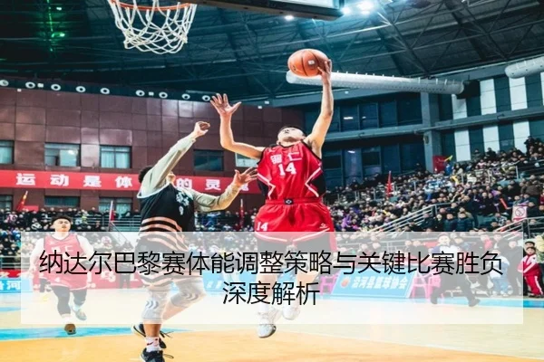 纳达尔巴黎赛体能调整策略与关键比赛胜负深度解析 | AYX SPORTS